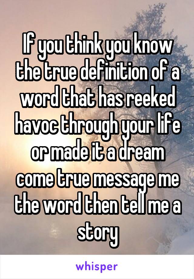 If you think you know the true definition of a word that has reeked havoc through your life or made it a dream come true message me the word then tell me a story