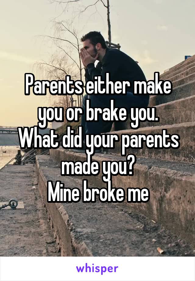 Parents either make you or brake you.
What did your parents made you?
Mine broke me