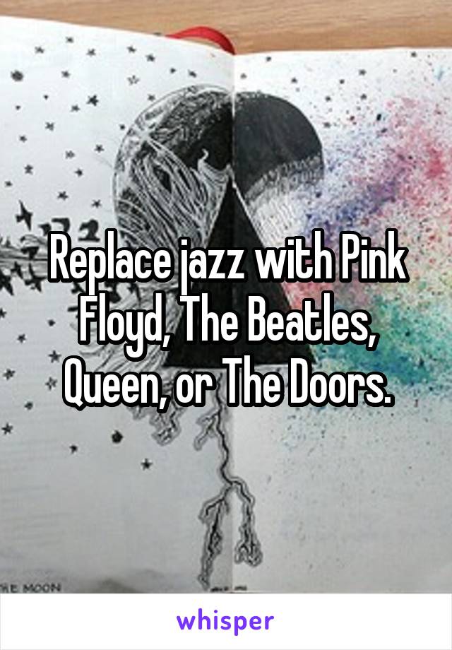 Replace jazz with Pink Floyd, The Beatles, Queen, or The Doors.