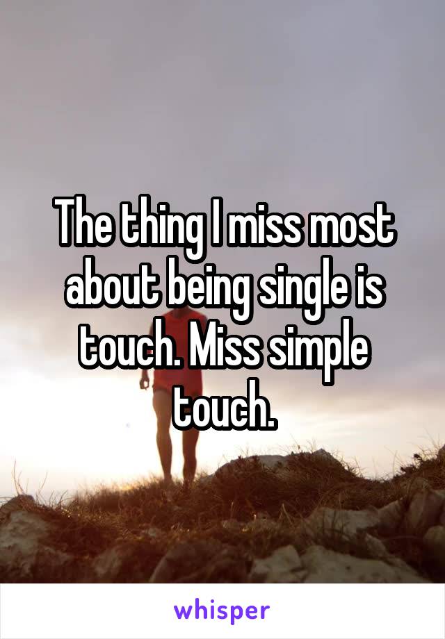 The thing I miss most about being single is touch. Miss simple touch.