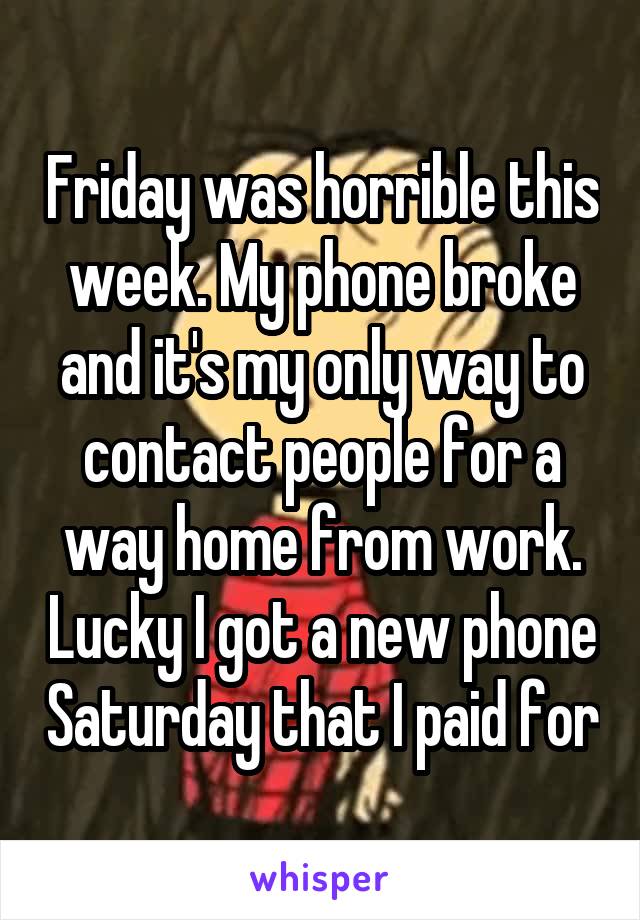 Friday was horrible this week. My phone broke and it's my only way to contact people for a way home from work. Lucky I got a new phone Saturday that I paid for
