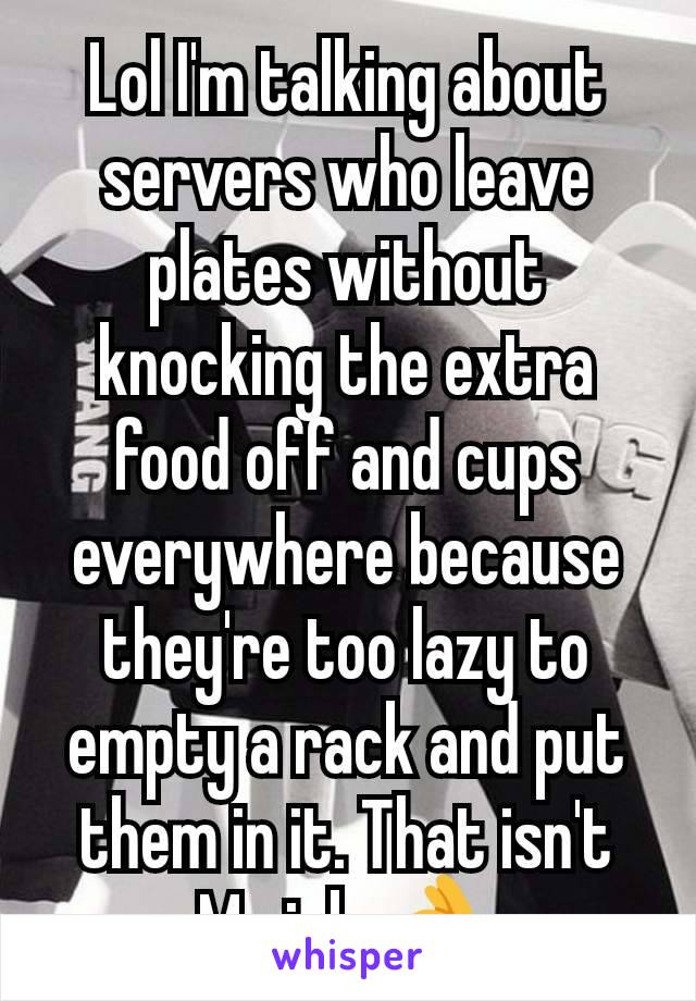 Lol I'm talking about servers who leave plates without knocking the extra food off and cups everywhere because they're too lazy to empty a rack and put them in it. That isn't My job 👌