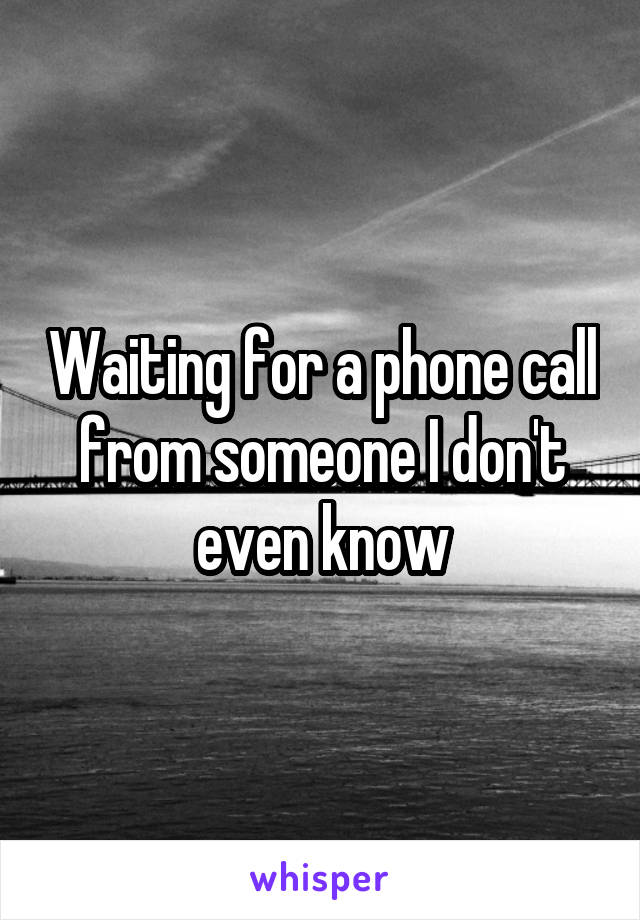 Waiting for a phone call from someone I don't even know