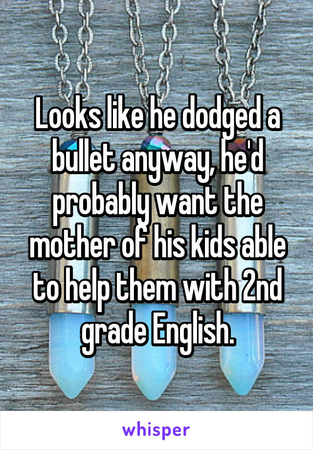 Looks like he dodged a bullet anyway, he'd probably want the mother of his kids able to help them with 2nd grade English.