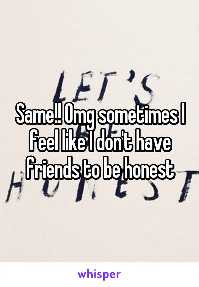 Same!! Omg sometimes I feel like I don't have friends to be honest