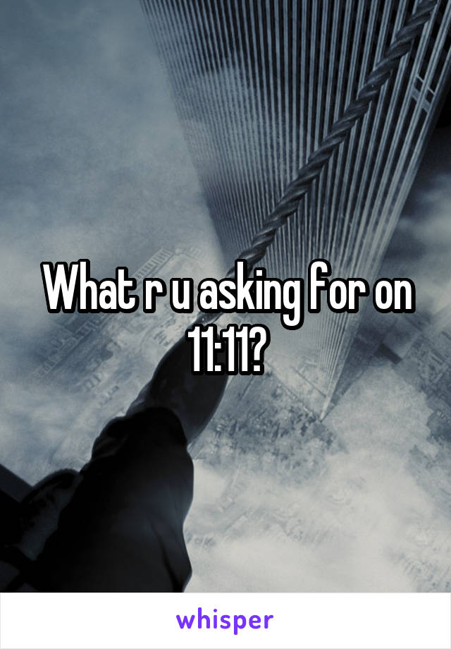 What r u asking for on 11:11?