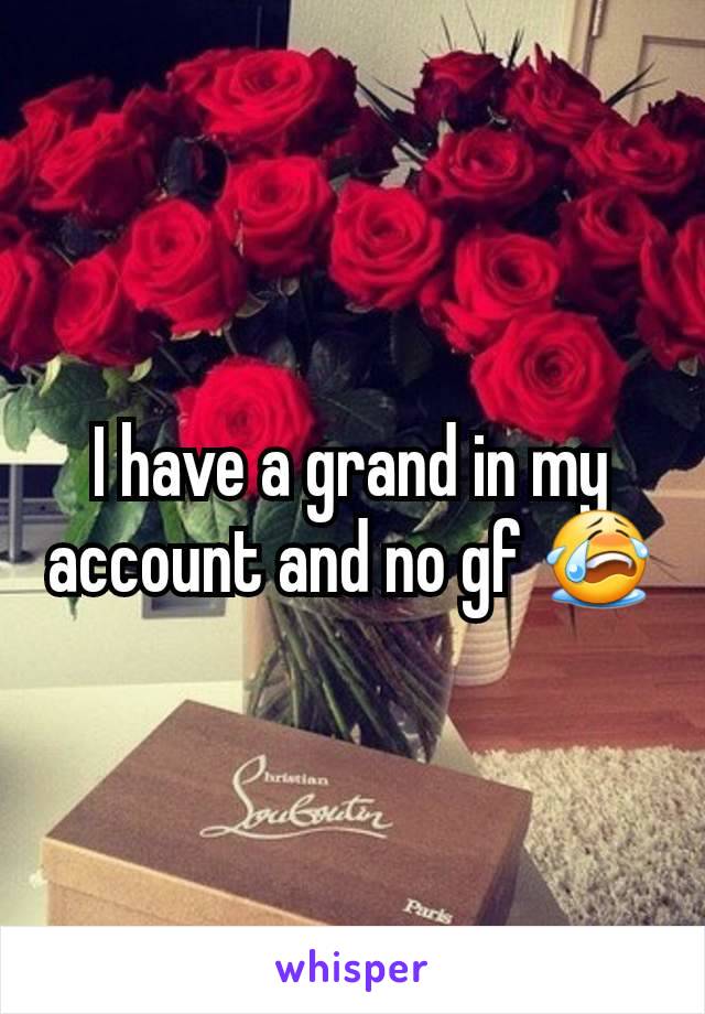 I have a grand in my account and no gf 😭