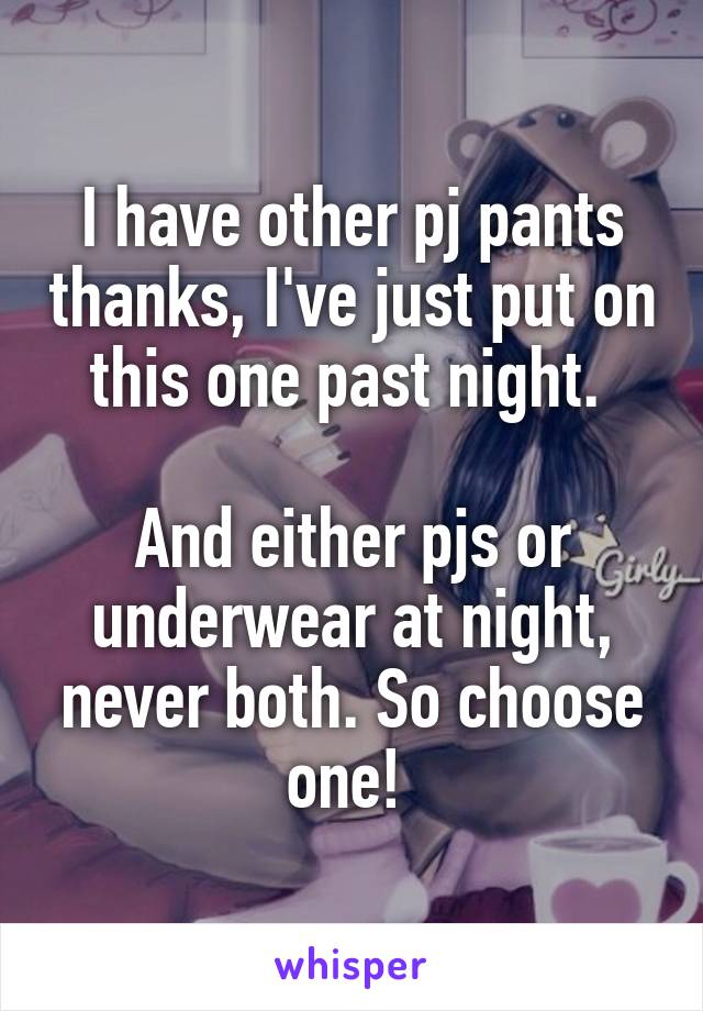 I have other pj pants thanks, I've just put on this one past night. 

And either pjs or underwear at night, never both. So choose one! 