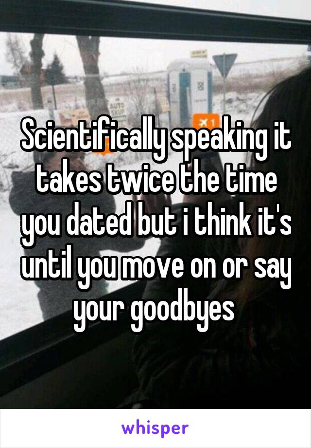 Scientifically speaking it takes twice the time you dated but i think it's until you move on or say your goodbyes 