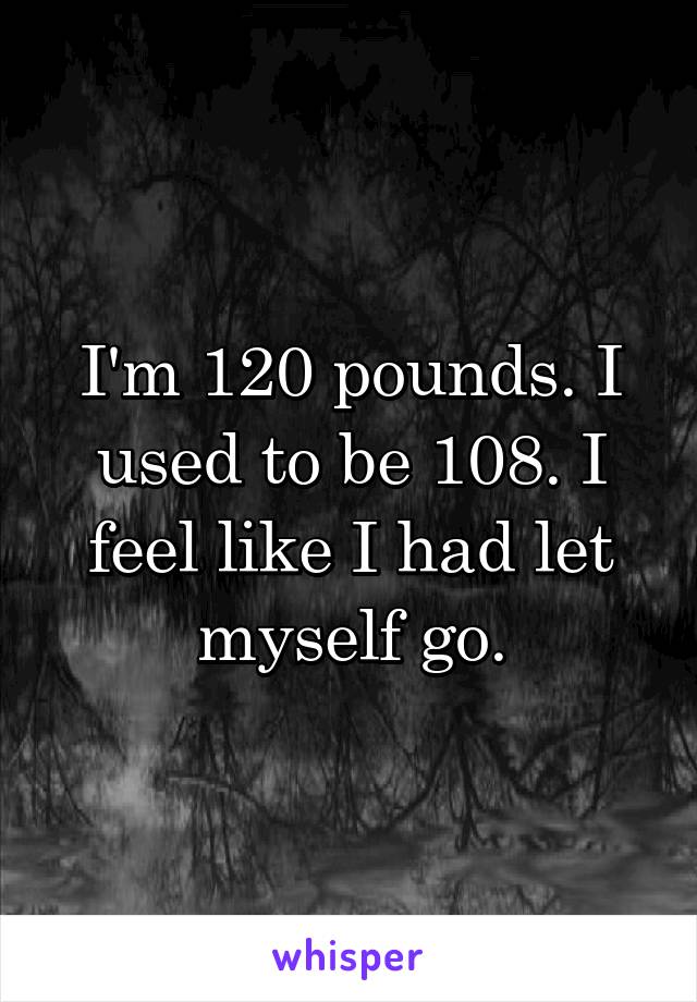 I'm 120 pounds. I used to be 108. I feel like I had let myself go.