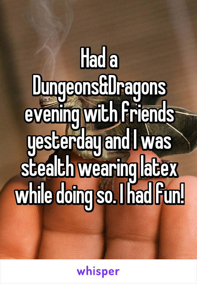 Had a Dungeons&Dragons evening with friends yesterday and I was stealth wearing latex while doing so. I had fun! 
