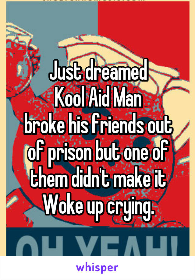 Just dreamed
 Kool Aid Man 
broke his friends out of prison but one of them didn't make it
Woke up crying.