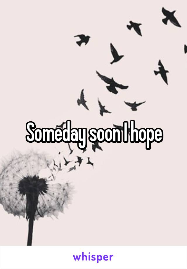 Someday soon I hope