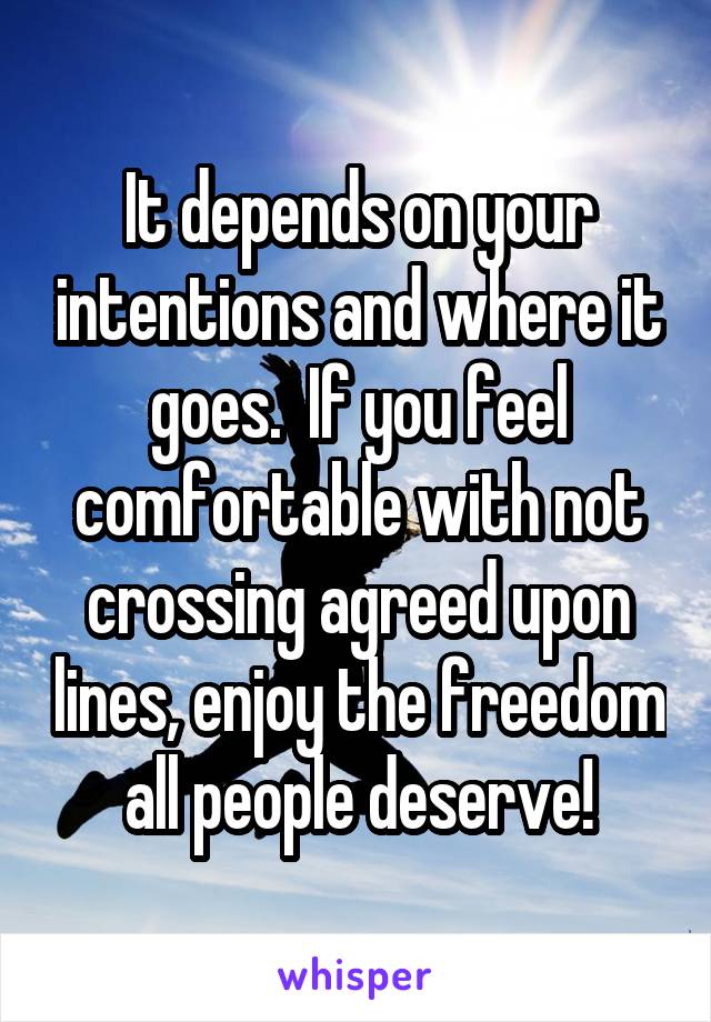 It depends on your intentions and where it goes.  If you feel comfortable with not crossing agreed upon lines, enjoy the freedom all people deserve!