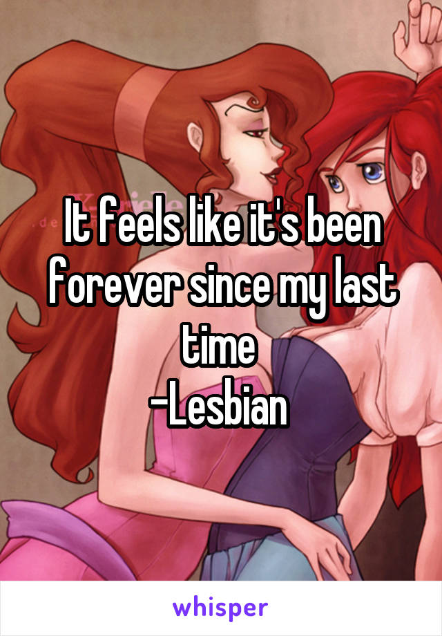 It feels like it's been forever since my last time 
-Lesbian 