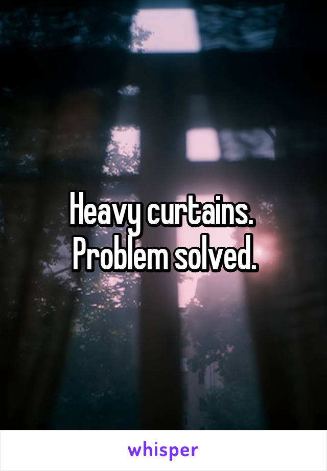 Heavy curtains. 
Problem solved.
