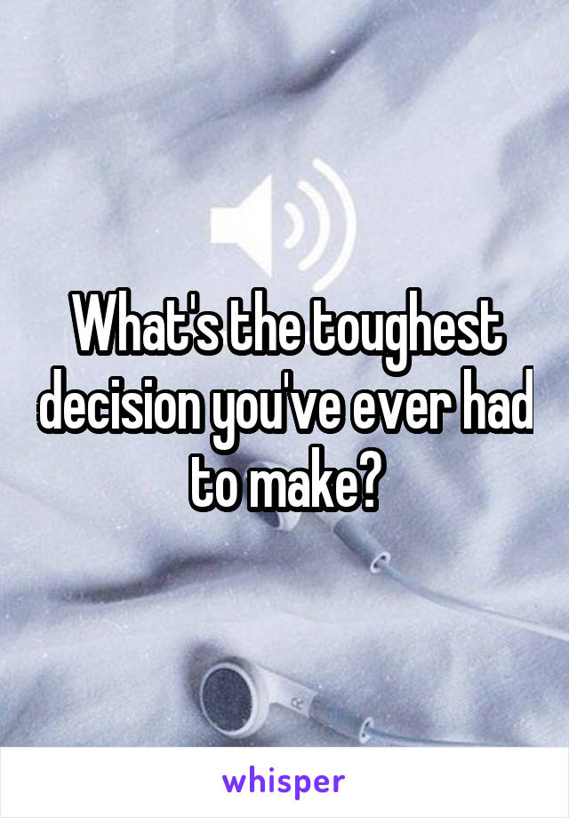 What's the toughest decision you've ever had to make?