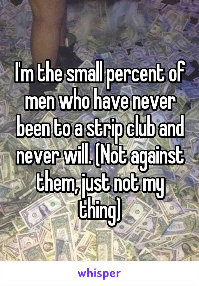 I'm the small percent of men who have never been to a strip club and never will. (Not against them, just not my thing)