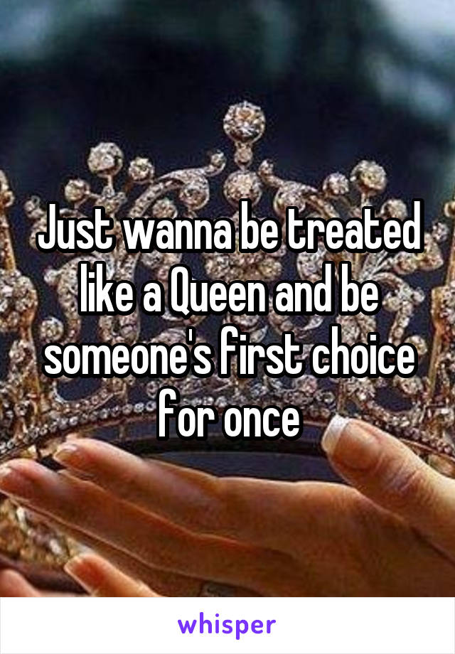 Just wanna be treated like a Queen and be someone's first choice for once