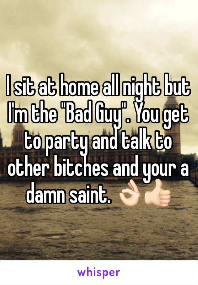 I sit at home all night but I'm the "Bad Guy". You get to party and talk to other bitches and your a damn saint. 👌🏻👍🏻
