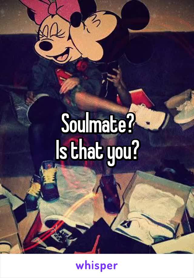 Soulmate?
Is that you?