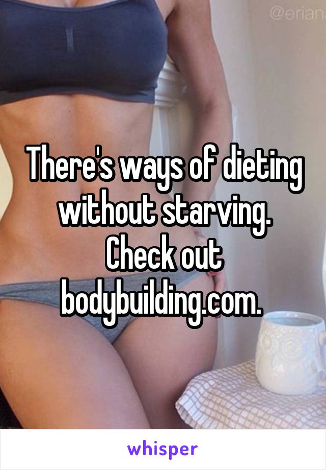 There's ways of dieting without starving. Check out bodybuilding.com. 