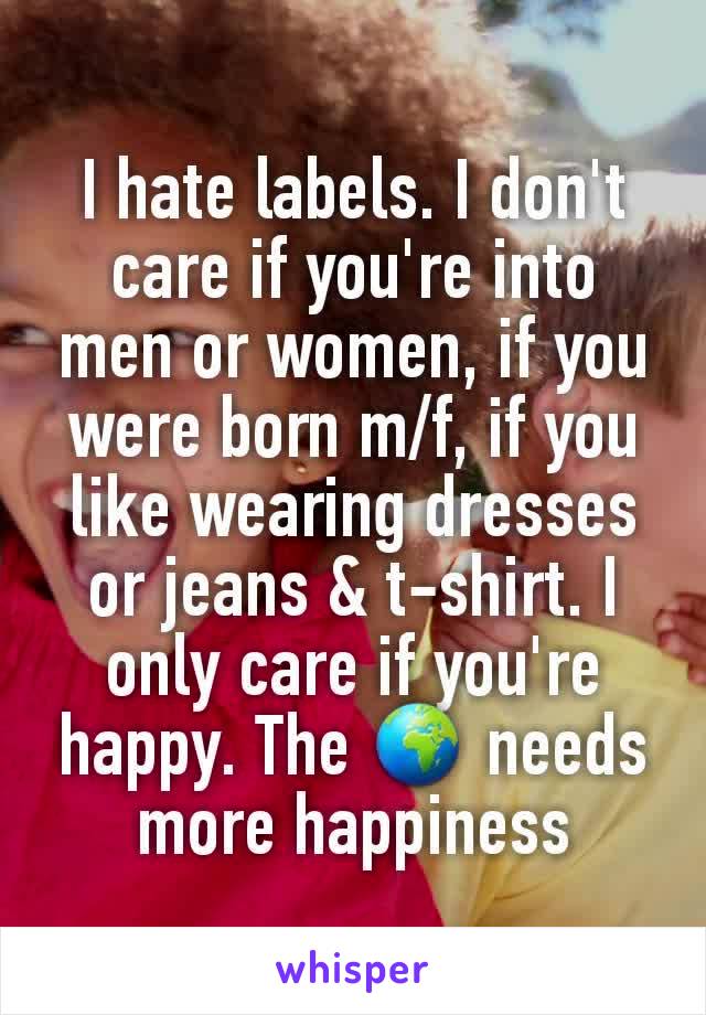 I hate labels. I don't care if you're into men or women, if you were born m/f, if you like wearing dresses or jeans & t-shirt. I only care if you're happy. The 🌍 needs more happiness