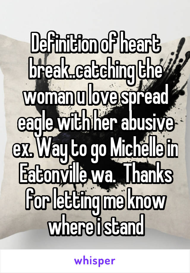 Definition of heart break..catching the woman u love spread eagle with her abusive ex. Way to go Michelle in Eatonville wa.  Thanks for letting me know where i stand