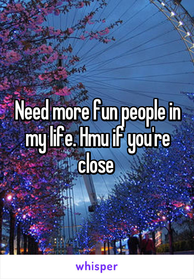Need more fun people in my life. Hmu if you're close 