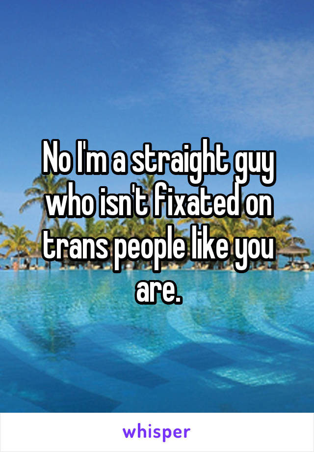 No I'm a straight guy who isn't fixated on trans people like you are.