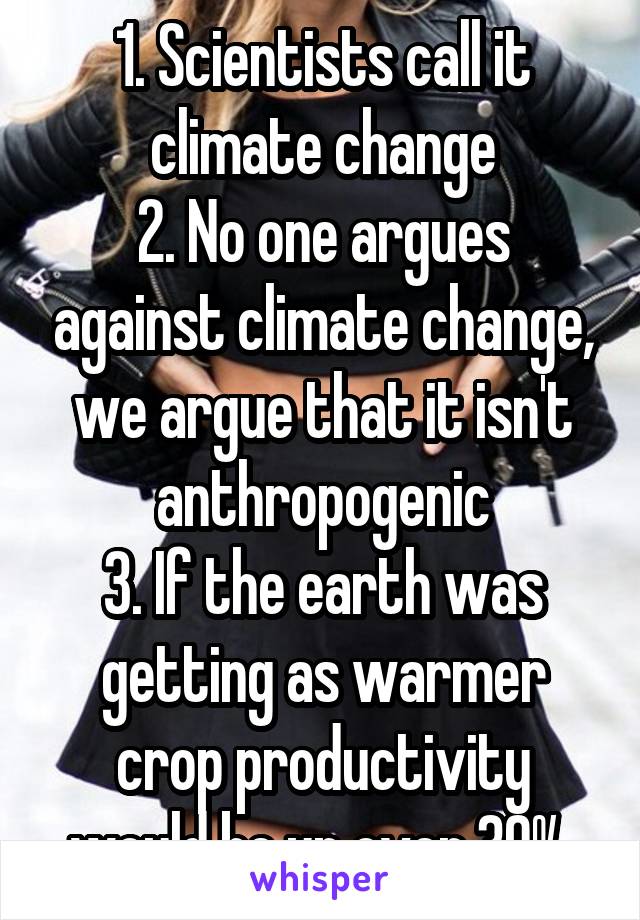 1. Scientists call it climate change
2. No one argues against climate change, we argue that it isn't anthropogenic
3. If the earth was getting as warmer crop productivity would be up over 30% 