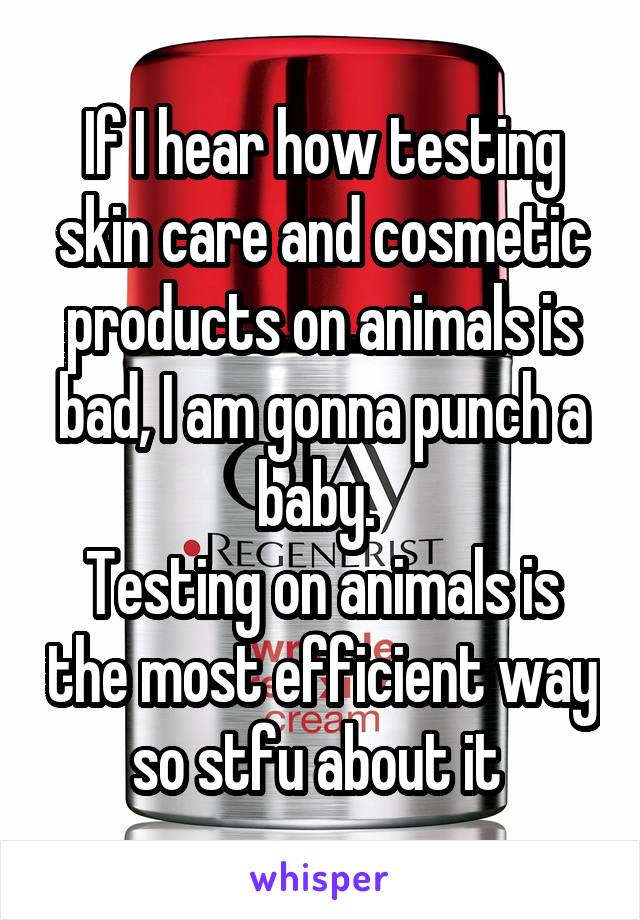 If I hear how testing skin care and cosmetic products on animals is bad, I am gonna punch a baby. 
Testing on animals is the most efficient way so stfu about it 