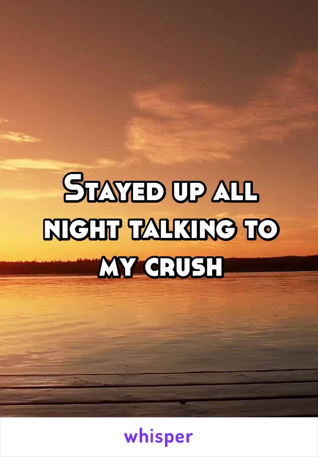 Stayed up all night talking to my crush