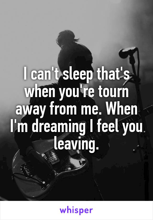 I can't sleep that's when you're tourn away from me. When I'm dreaming I feel you leaving.