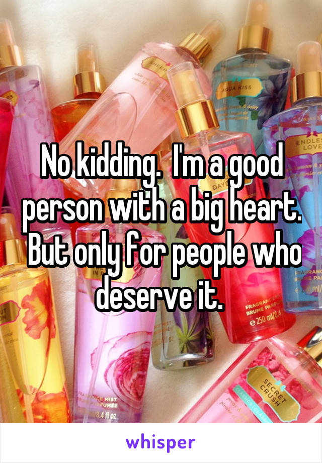 No kidding.  I'm a good person with a big heart.  But only for people who deserve it. 
