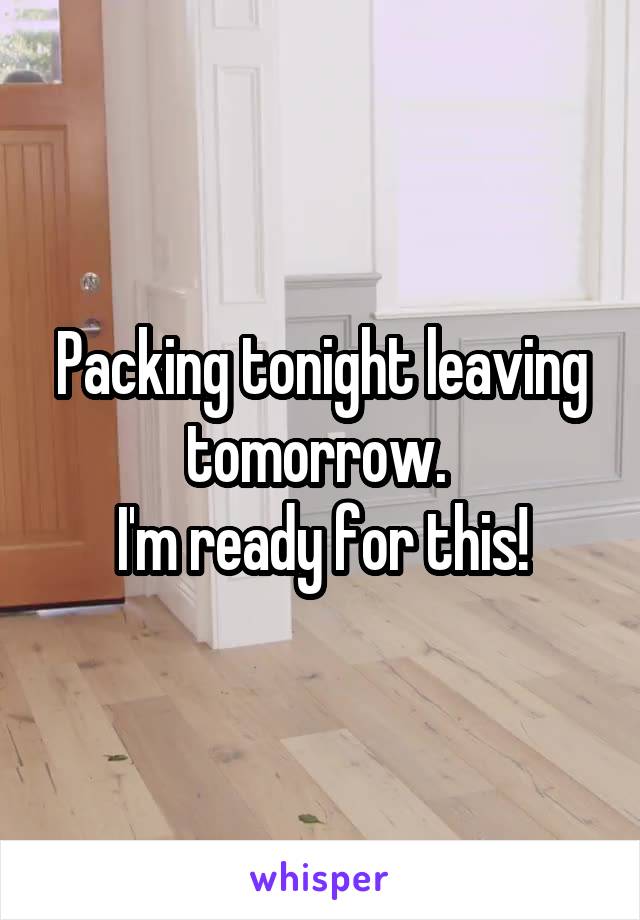 Packing tonight leaving tomorrow. 
I'm ready for this!