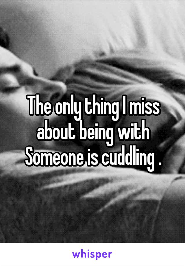 The only thing I miss about being with Someone is cuddling .