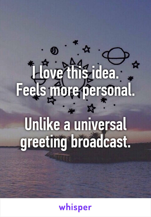 I love this idea.
Feels more personal.

Unlike a universal greeting broadcast.