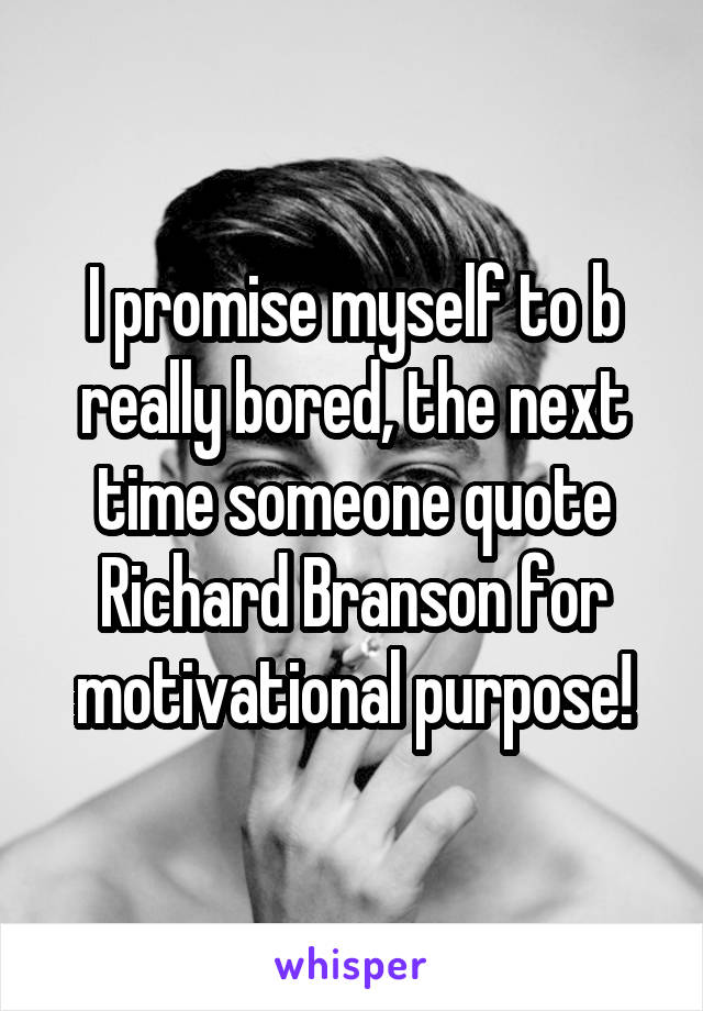 I promise myself to b really bored, the next time someone quote Richard Branson for motivational purpose!