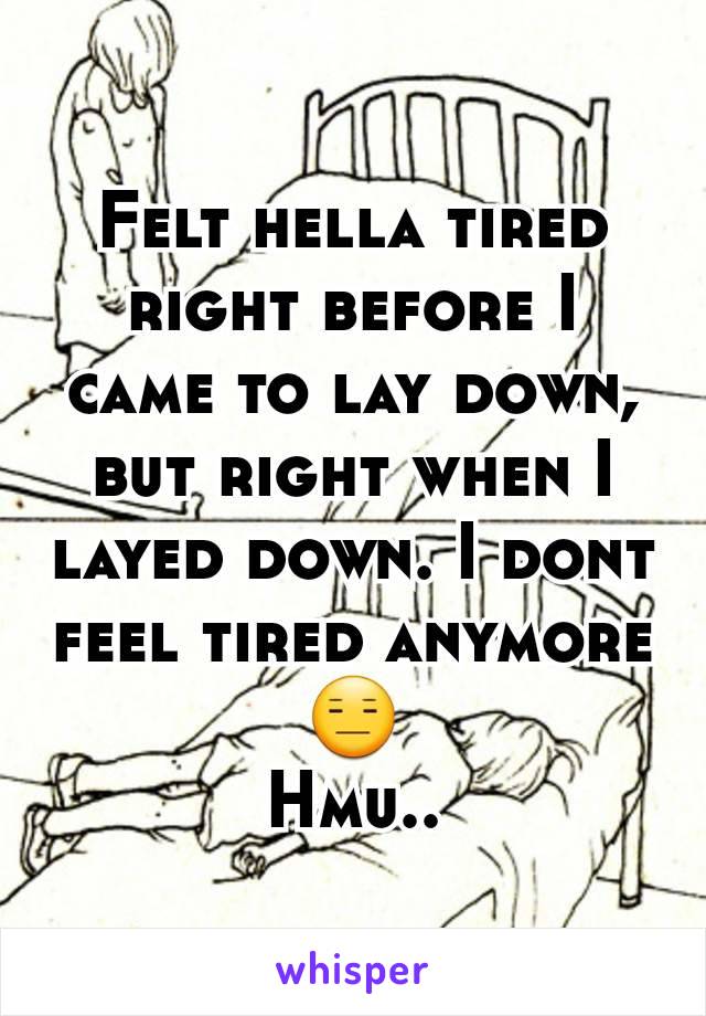 Felt hella tired right before I came to lay down, but right when I layed down. I dont feel tired anymore😑
Hmu..
