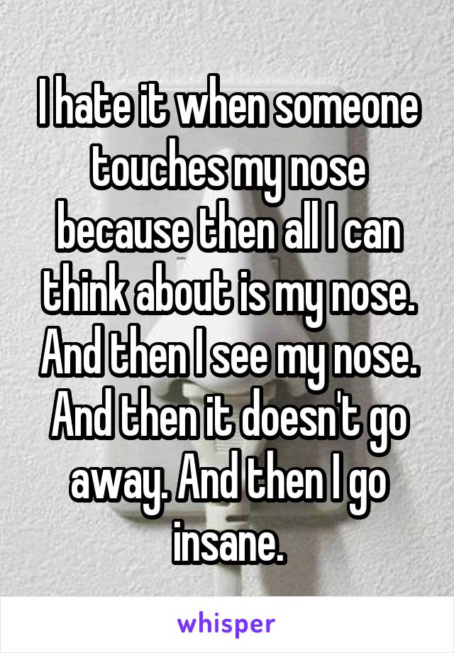 I hate it when someone touches my nose because then all I can think about is my nose. And then I see my nose. And then it doesn't go away. And then I go insane.