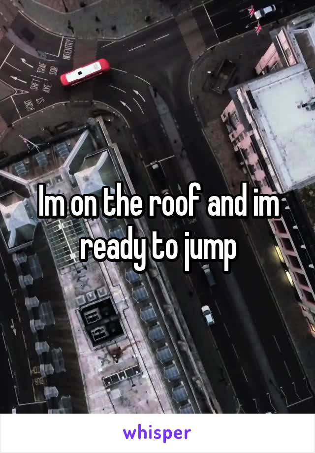 Im on the roof and im ready to jump