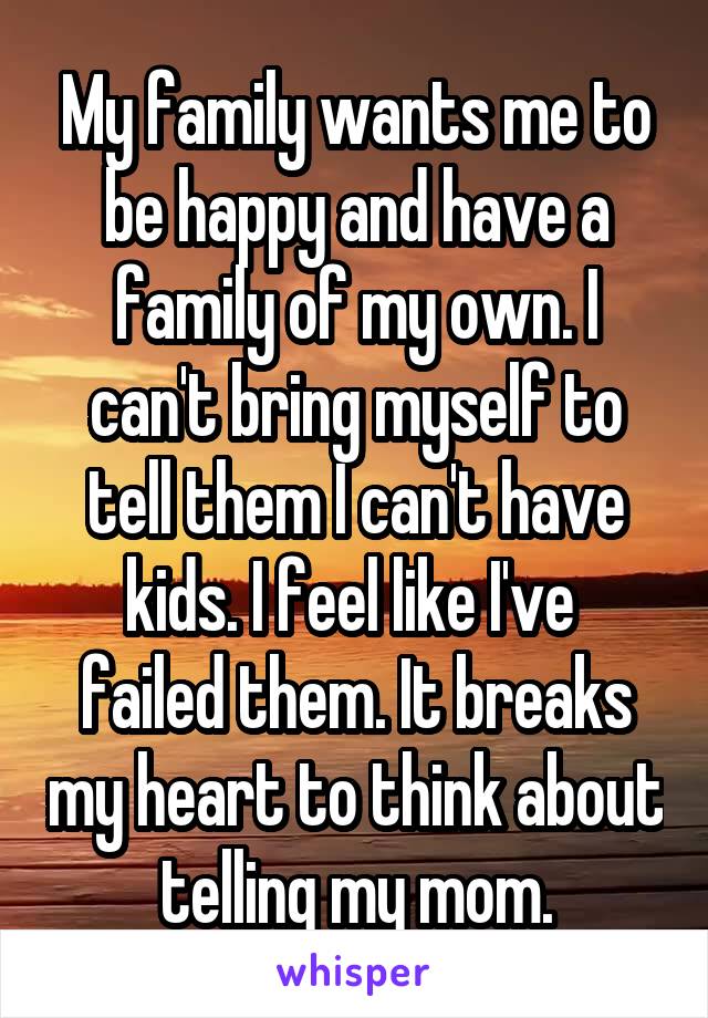 My family wants me to be happy and have a family of my own. I can't bring myself to tell them I can't have kids. I feel like I've  failed them. It breaks my heart to think about telling my mom.