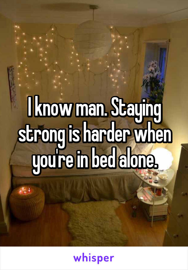 I know man. Staying strong is harder when you're in bed alone.