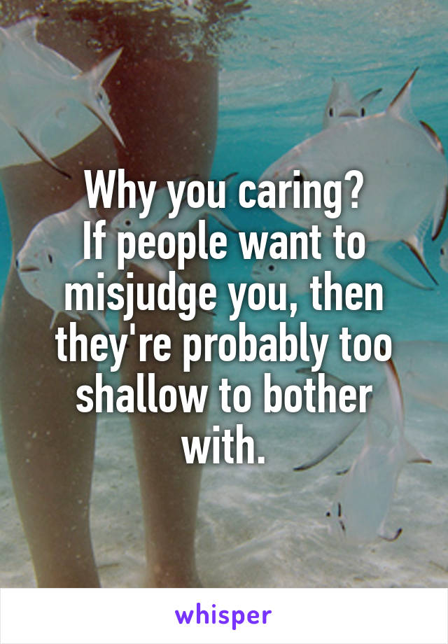 Why you caring?
If people want to misjudge you, then they're probably too shallow to bother with.