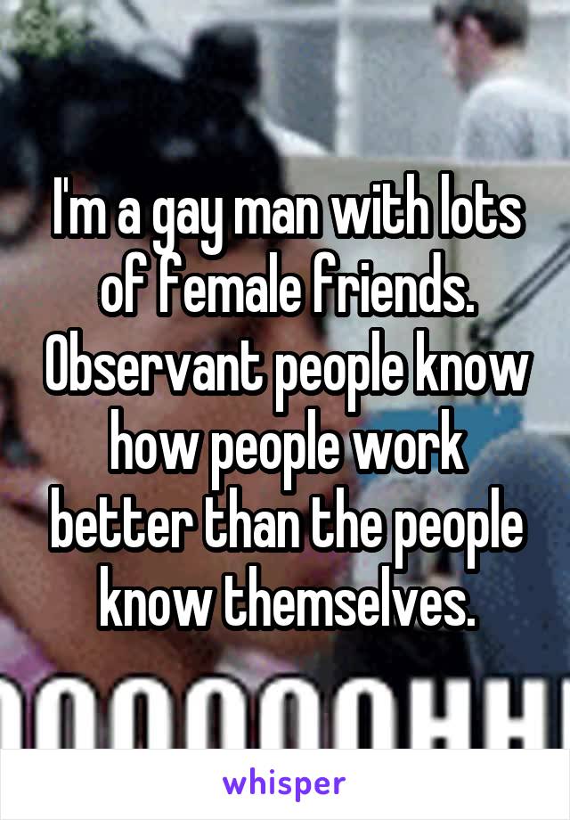 I'm a gay man with lots of female friends. Observant people know how people work better than the people know themselves.