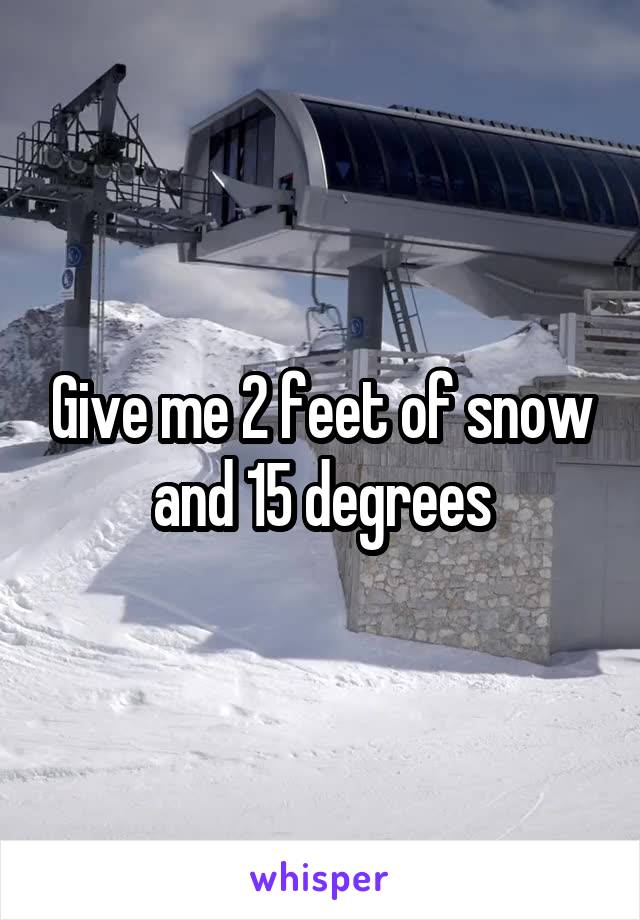 Give me 2 feet of snow and 15 degrees