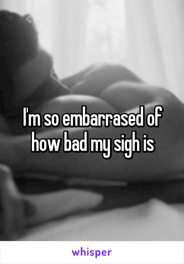 I'm so embarrased of how bad my sigh is