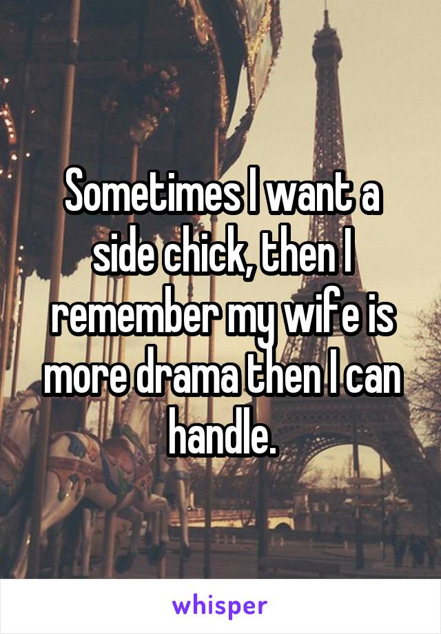 Sometimes I want a side chick, then I remember my wife is more drama then I can handle.