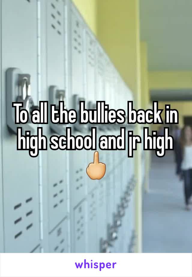 To all the bullies back in high school and jr high🖕